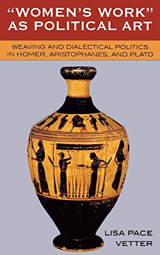 "WOMEN'S WORK" AS POLITICAL ART: WEAVING AND DIALECTICAL POLITICS IN HOMER, ARISTOPHANES, AND PLATO.