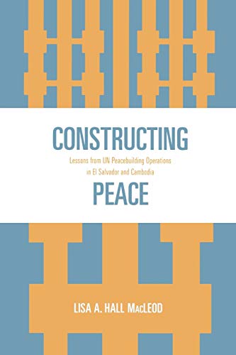 Constructing Peace: Lessons from UN Peacebuilding Operations in El Salvador and Cambodia - Lisa A. Hall MacLeod