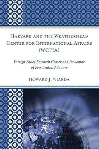 Harvard and the Weatherhead Center for International Affairs (WCFIA): Foreign Policy Research Center and Incubator of Presidential Advisors (9780739135860) by Wiarda University Of Georgia (late), Howard J.