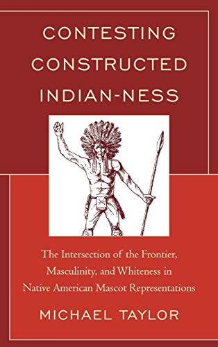 Contesting Constructed Indian-ness: The Intersection of the Frontier, Masculinity, and Whiteness in Native American Mascot Representations (9780739178645) by Taylor, Michael