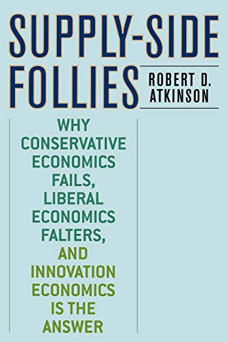 Supply-Side Follies: Why Conservative Economics Fails, Liberal Economics Falters, and Innovation Economics is the Answer - Atkinson, Robert D.