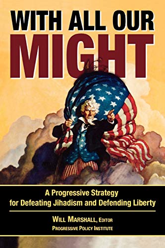 With All Our Might: A Progressive Strategy for Defeating Jihadism and Defending Liberty - Marshall, Will [Editor]; Allison, Graham [Contributor]; Aslan author of Zealot and No god but God, Reza [Contributor]; Asmus, Ronald D. [Contributor]; Benjamin, Daniel [Contributor]; Blaker, James R. [Contributor]; Diamond, Larry [Contributor]; Gresser, Edward [Contributor]; Kleinfeld, Rachel [Contributor]; Mazurek, Jan [Contributor]; McFaul, Michael [Contributor]; Nider, Steven J. [Contributor]; Pollack, Kenneth M. [Contributor]; Rosner, Jeremy [Contributor]; Rothkopf, David J. [Contributor]; Slaughter, Anne-Marie [Contributor]; Solarz, Stephen J. [Contributor]; Spence, Matthew [Contributor]; Tryon, Melissa [Contributor];