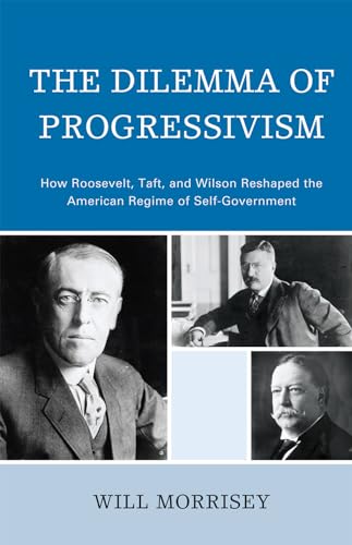 Stock image for The Dilemma of Progressivism: How Roosevelt, Taft, and Wilson Reshaped the American Regime of Self-Government for sale by Defunct Books