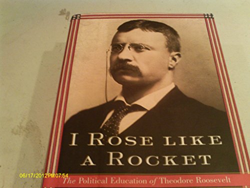 I Rose Like a Rocket The Political Education of Theodore Roosevelt
