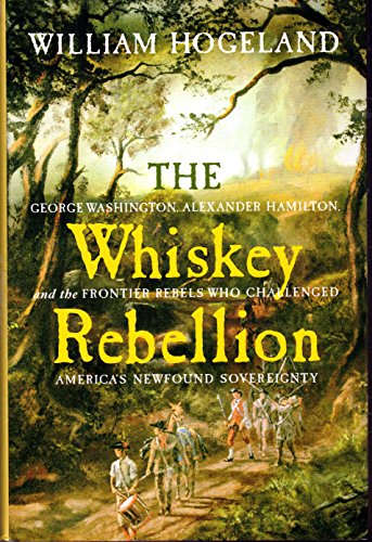 The Whiskey Rebellion: George Washington, Alexander Hamilton, and the Frontier Rebels Who Challenged America's Newfound Sovereignty - Hogeland, William