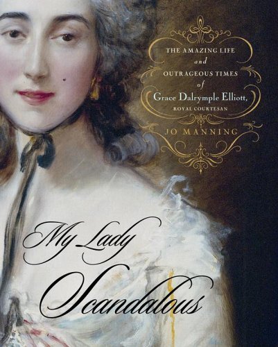 My Lady Scandalous: The Amazing Life and Outrageous Times of Grace Dalrymple Elliott, Royal Courtesan - Manning, Jo