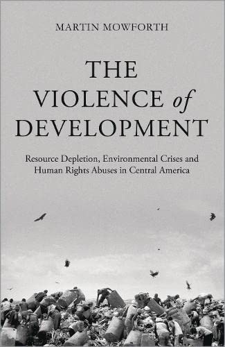 The Violence of Development: Resource Depletion, Environmental Crises and Human Rights Abuses in Central America (Hardback) - Martin Mowforth