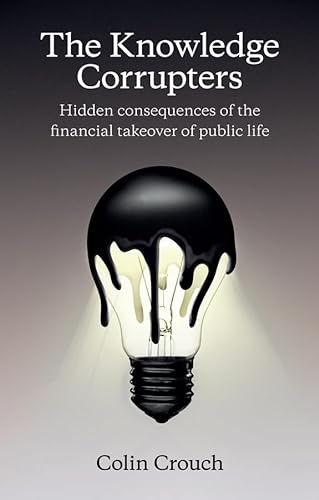 9780745669854: The Knowledge Corrupters: Hidden Consequences of the Financial Takeover of Public Life