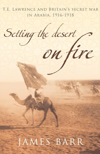 Setting the Desert on Fire: T. E. Lawrence and Britain's Secret War in Arabia, 1916 - 1918 (9780747579861) by Barr, James