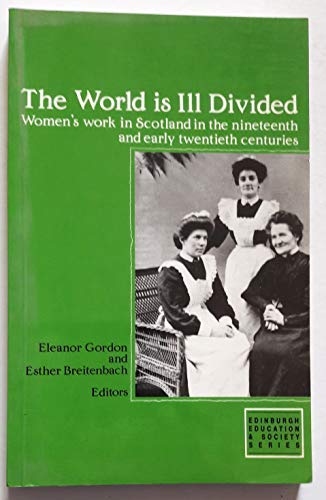 The World Is Ill Divided: Women's Work in Scotland in the Nineteenth and Early Twentieth Centuries (Edinburgh Education and Society Series) (9780748602124) by Gordon, Professor Eleanor; Breitenbach, Professor Esther