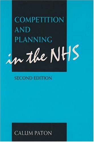 Competition and Planning in the NHS: The Consequences of the NHS Reforms - Paton, C.