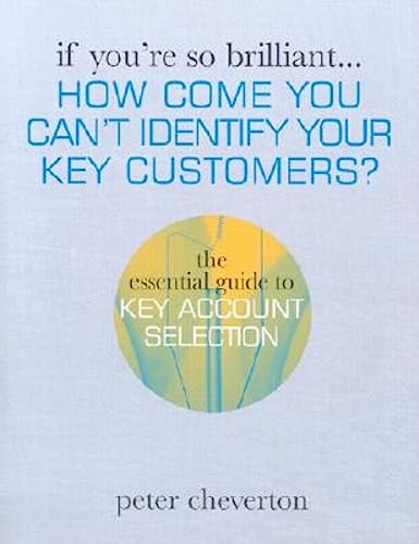 If You're So Brilliant ...How Come You Can't Identify Your Key Customers?: The Essential Guide to Key Account Selection (9780749437299) by Cheverton, Peter