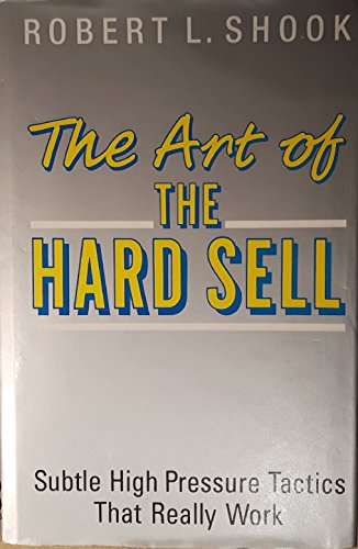 The Art of the Hard Sell: Subtle High Pressure Tactics That Really Work (9780749910426) by Shook, Robert L.