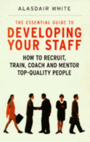 The Essential Guide to Developing Your Staff: How to Recruit, Train, Coach and Mentor Top-Quality People