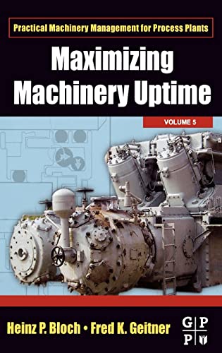 Maximizing Machinery Uptime (Volume 5) (Practical Machinery Management for Process Plants, Volume 5) (9780750677257) by Bloch, Heinz P.; Geitner, Fred K.