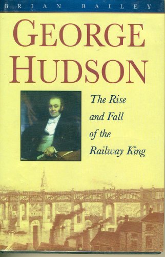 George Hudson: The rise and fall of the railway king (9780750904933) by Bailey, Brian J