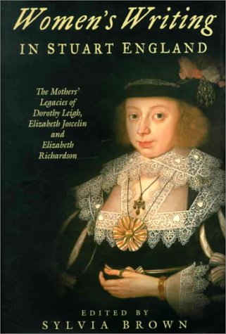 Women's Writing in Stuart England : The Mother's Legacies of Elizabeth Joscelin, Elizabeth Richar...