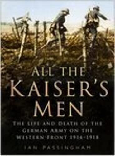 All the Kaiser's Men: The Life and Death of the German Soldier on the Western Front: The Life and...