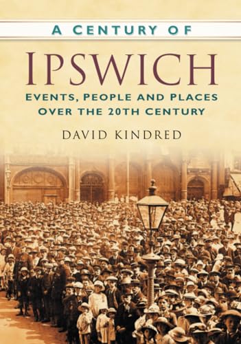 Beispielbild fr A Century of Ipswich: Events, People and Places Over the 20th Century zum Verkauf von WorldofBooks