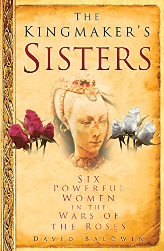 The Kingmaker's Sisters: Six Powerful Women in the Wars of the Roses (9780750950763) by Baldwin, David