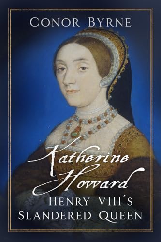 Katherine Howard: Henry VIII's Slandered Queen - Conor Byrne