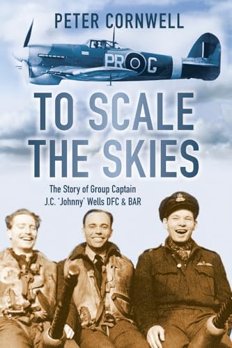 To Scale the Skies: The Story of Group Captain J.C. 'Johnny' Wells DFC & BAR (9780752463537) by Cornwell, Peter