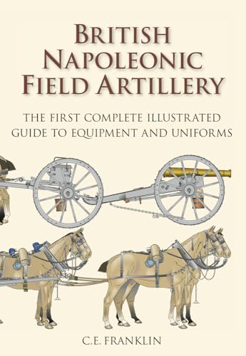 9780752476520: British Napoleonic Artillery: The First Complete Illustrated Guide to Equipment and Uniforms