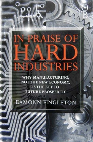 Stock image for In Praise of Hard Industries: Why Manufacturing, Not the New Economy is the Key to Future Prosperity for sale by medimops