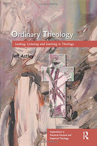 Ordinary Theology: Looking, Listening and Learning in Theology (Explorations in Practical, Pastoral and Empirical Theology) (9780754605836) by Astley, Jeff