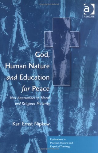God, Human Nature and Education for Peace: New Approaches to Moral and Religious Maturity (Explorations in Practical, Pastoral and Empirical Theology) (9780754608721) by Nipkow, Karl Ernst