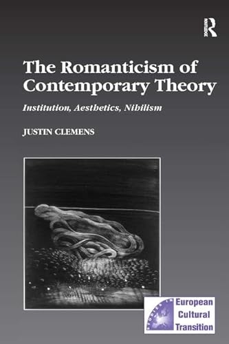 The Romanticism of Contemporary Theory: Institution, Aesthetics, Nihilism (Studies in European Cultural Transition) (9780754608752) by Clemens, Justin