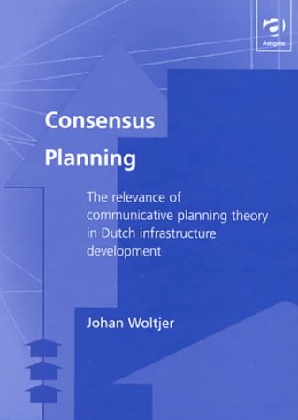 Consensus Planning: The Relevance of Communicative Planning Theory in Dutch Infrastructure Development (Urban and Regional Planning and Development) (9780754614302) by Woltjer, Johan