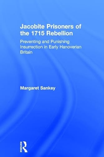 Jacobite Prisoners of the 1715 Rebellion: Preventing and Punishing Insurrection in Early Hanoverian Britain (9780754636311) by Sankey, Margaret