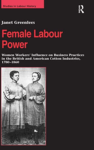 9780754640509: Female Labour Power: Women Workers’ Influence on Business Practices in the British and American Cotton Industries, 1780–1860 (Studies in Labour History)