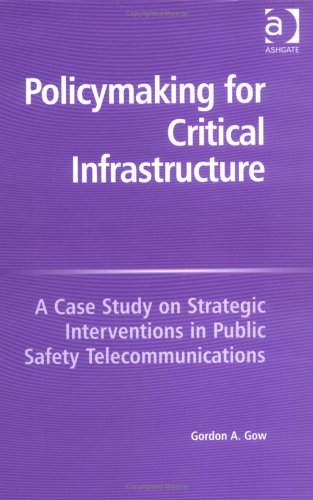 Policymaking For Critical Infrastructure: A Case Study On Strategic Interventions In Public Safety Telecommunications (9780754643456) by Gow, Gordon A.