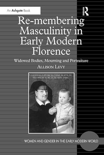 Imagen de archivo de Re-membering Masculinity in Early Modern Florence: Widowed Bodies, Mourning and Portraiture (Women and Gender in the Early Modern World) a la venta por Chiron Media