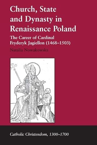 Church, State and Dynasty in Renaissance Poland: The Career of Cardinal Fryderyk Jagiellon (1468-1503) - Natalia Nowakowska