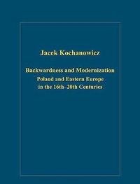 9780754659051: Backwardness And Modernization: Poland And Eastern Europe in the 16th 20th Centuries (Variorum Collected Studies Series)