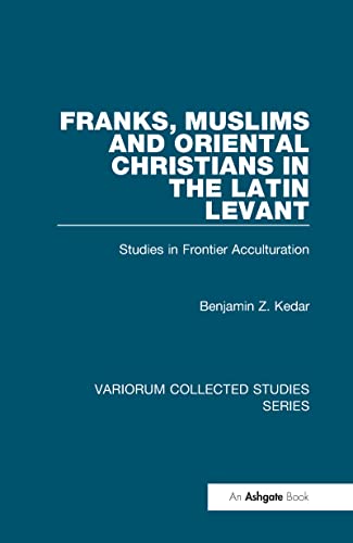 Franks, Muslims and Oriental Christians in the Latin Levant: Studies in Frontier Acculturation (Variorum Collected Studies) (9780754659129) by Kedar, Benjamin Z.