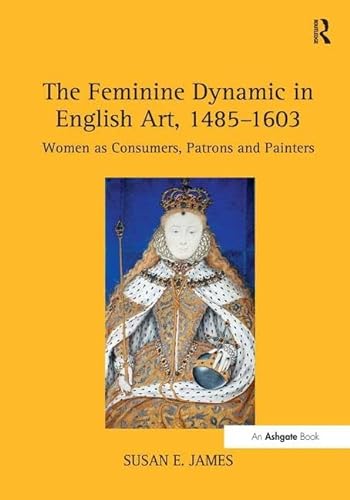 9780754663812: The Feminine Dynamic in English Art, 1485–1603: Women as Consumers, Patrons and Painters