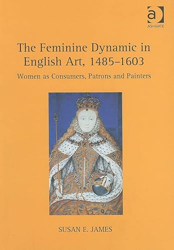 9780754663812: The Feminine Dynamic in English Art, 1485–1603: Women as Consumers, Patrons and Painters