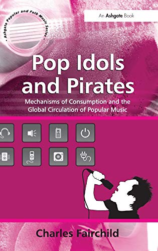 Pop Idols and Pirates: Mechanisms of Consumption and the Global Circulation of Popular Music (Ashgate Popular and Folk Music Series) (9780754663836) by Fairchild, Charles