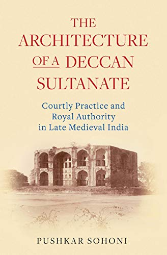The Architecture of a Deccan Sultanate Courtly Practice and Royal Authority in Late Medieval India Library of Islamic South Asia - Pushkar Sohoni