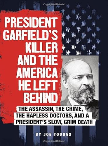 9780756557195: President Garfield's Killer and the America He Left Behind: The Assassin, the Crime, the Hapless Doctors, and a President's Slow, Grim Death