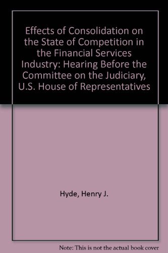 Effects of Consolidation on the State of Competition in the Financial Services Industry: Hearing Before the Committee on the Judiciary, U.S. House of Representatives (9780756715830) by Hyde, Henry J.