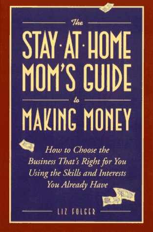 Stock image for The Stay-At-Home Mom's Guide to Making Money: How to Create the Business That's Right for You Using the Skills and Interests You Already Have for sale by The Yard Sale Store