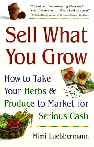 Sell What You Grow: How to Take Your Herbs & Produce to Market for Serious Cash (9780761522997) by Luebbermann, Mimi