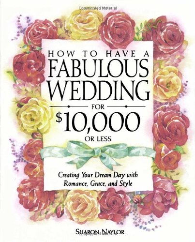 How to Have a Fabulous Wedding for $10,000 or Less: Creating Your Dream Day with Romance, Grace, and Style (9780761535973) by Naylor, Sharon