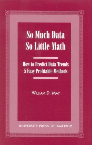 So Much Data So Little Math: How to Predict Data Trends -- 5 Easy Profitable Methods (9780761816409) by May, William D.