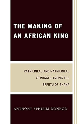 The Making of An African King Patrilineal and Matrilineal Struggle Among the Effutu of Ghana